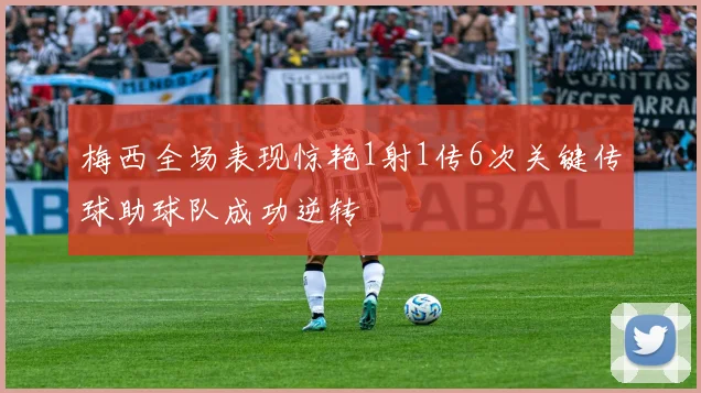 梅西全场表现惊艳1射1传6次关键传球助球队成功逆转