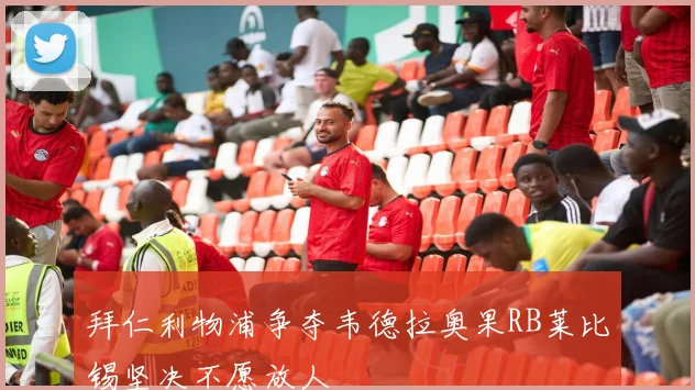 拜仁利物浦争夺韦德拉奥果RB莱比锡坚决不愿放人