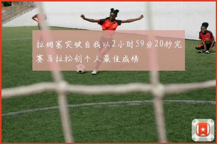 拉姆塞突破自我以2小时59分20秒完赛马拉松创个人最佳成绩