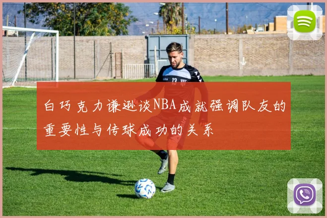 白巧克力谦逊谈NBA成就强调队友的重要性与传球成功的关系