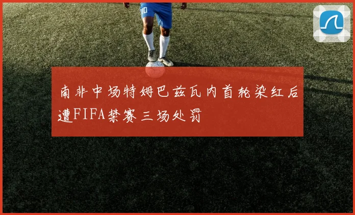 南非中场特姆巴兹瓦内首轮染红后遭FIFA禁赛三场处罚