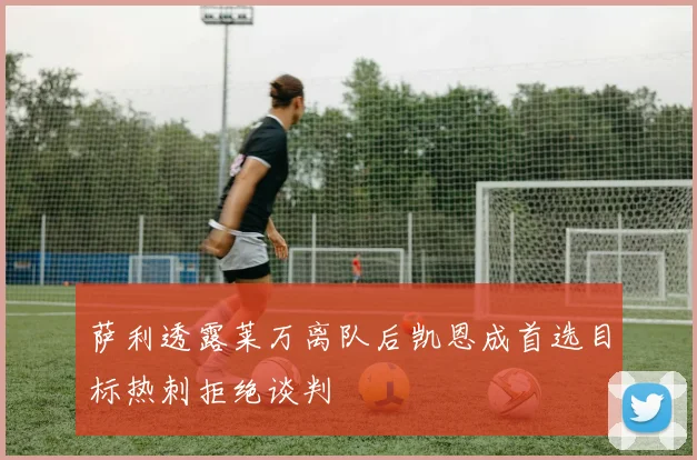 萨利透露莱万离队后凯恩成首选目标热刺拒绝谈判