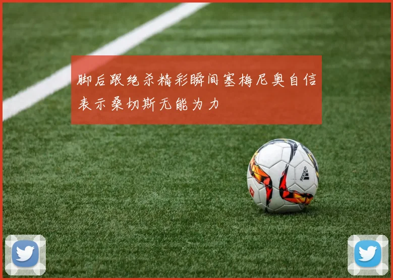 脚后跟绝杀精彩瞬间塞梅尼奥自信表示桑切斯无能为力