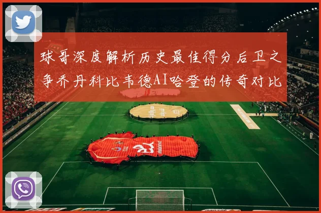 球哥深度解析历史最佳得分后卫之争乔丹科比韦德AI哈登的传奇对比