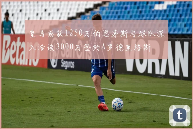 皇马或获1250万伯恩茅斯与球队深入洽谈3000万签约A罗德里格斯