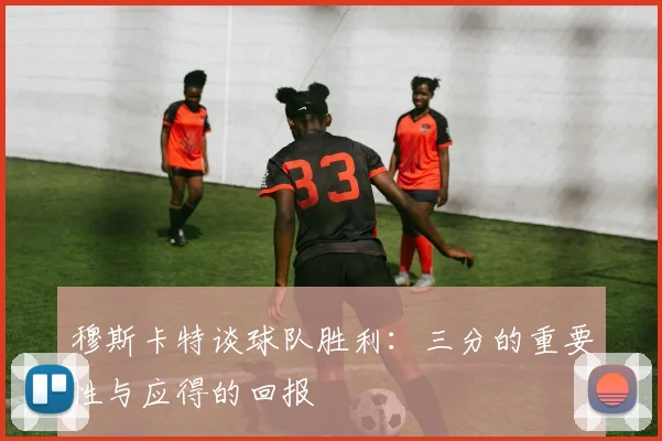 穆斯卡特谈球队胜利：三分的重要性与应得的回报