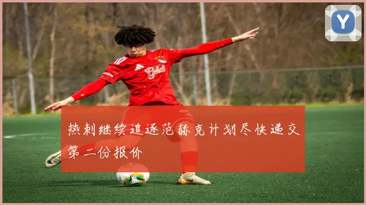 热刺继续追逐范赫克计划尽快递交第二份报价