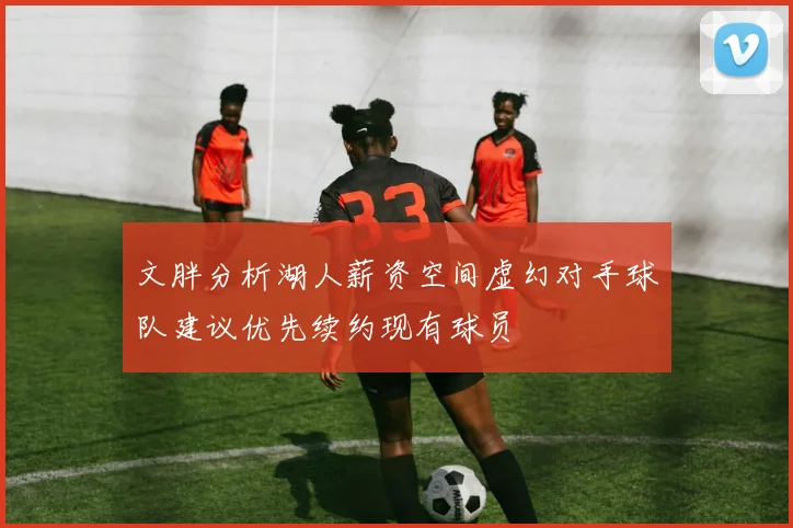 文胖分析湖人薪资空间虚幻对手球队建议优先续约现有球员