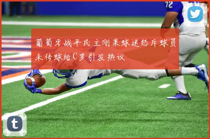 葡萄牙战平民主刚果球迷怒斥球员未传球给C罗引发热议