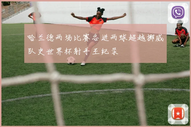 哈兰德两场比赛各进两球超越挪威队史世界杯射手王纪录