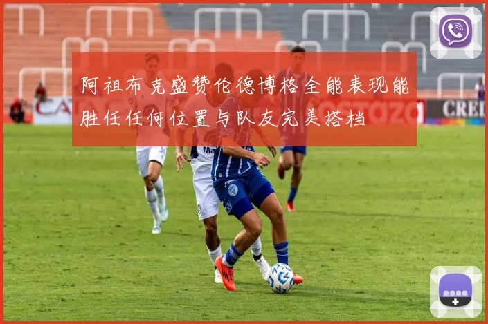 阿祖布克盛赞伦德博格全能表现能胜任任何位置与队友完美搭档