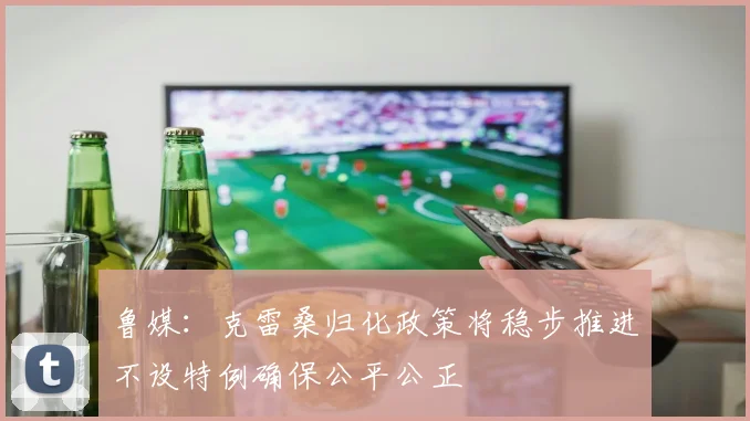 鲁媒：克雷桑归化政策将稳步推进不设特例确保公平公正