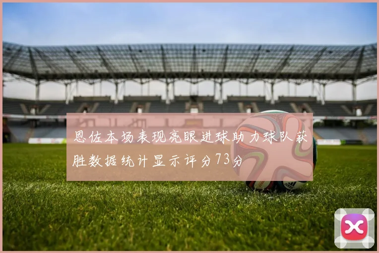恩佐本场表现亮眼进球助力球队获胜数据统计显示评分73分