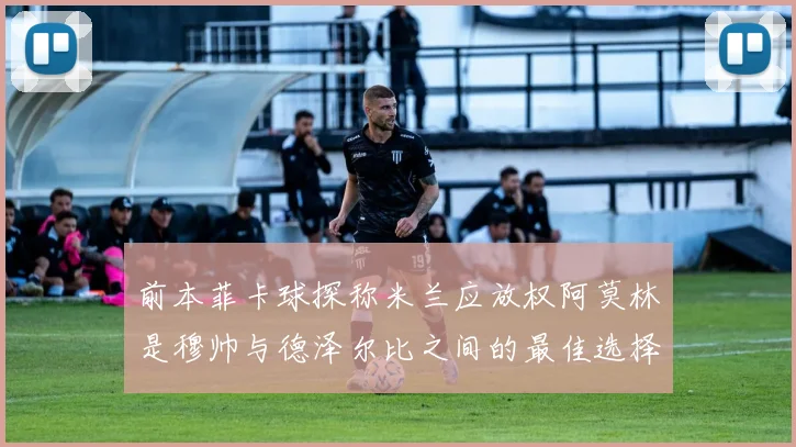 前本菲卡球探称米兰应放权阿莫林是穆帅与德泽尔比之间的最佳选择