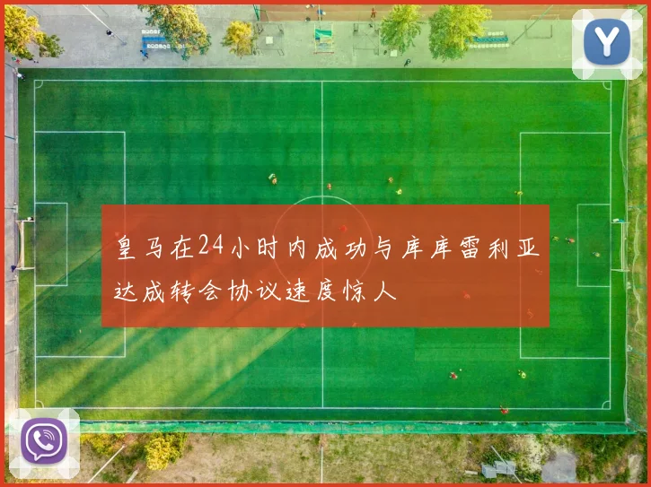 皇马在24小时内成功与库库雷利亚达成转会协议速度惊人