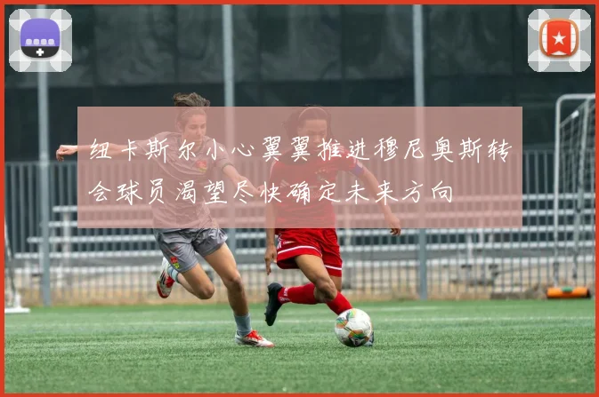 纽卡斯尔小心翼翼推进穆尼奥斯转会球员渴望尽快确定未来方向