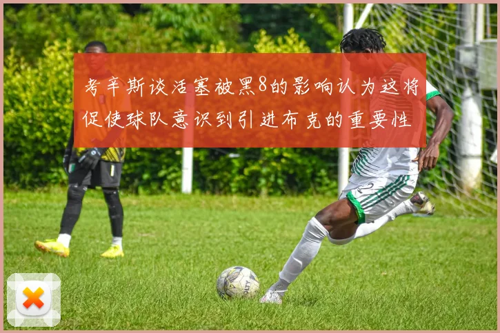 考辛斯谈活塞被黑8的影响认为这将促使球队意识到引进布克的重要性